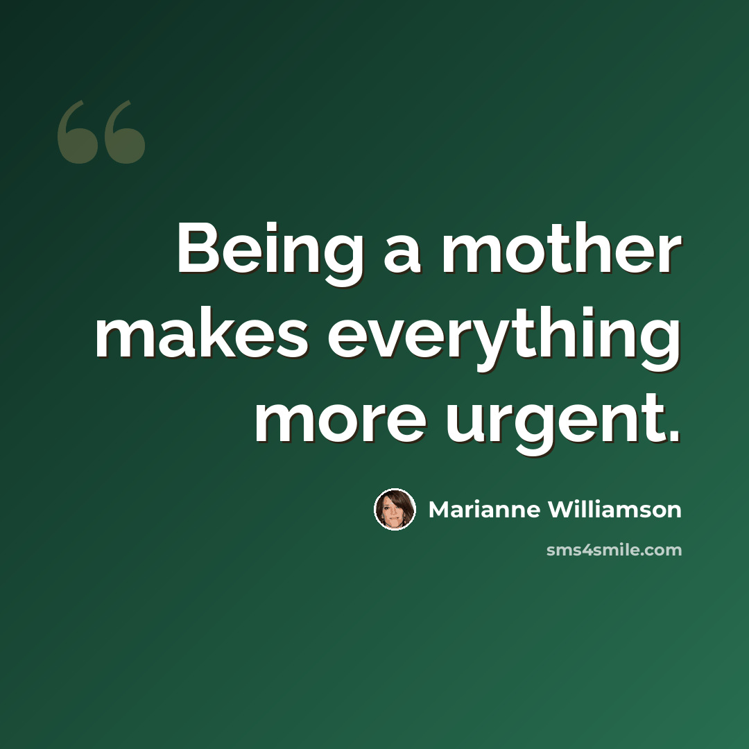 “Being a mother makes everything more urgent.” quote by Marianne Williamson