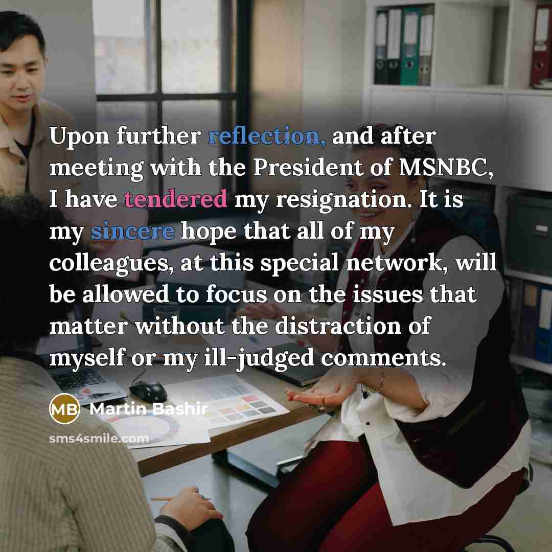 “Upon further reflection, and after meeting with the President of MSNBC, I have tendered my resignation. It is my sincere hope that all of my colleagues, at this special network, will be allowed to focus on the issues that matter without the distraction of myself or my ill-judged comments.” quote by Martin Bashir