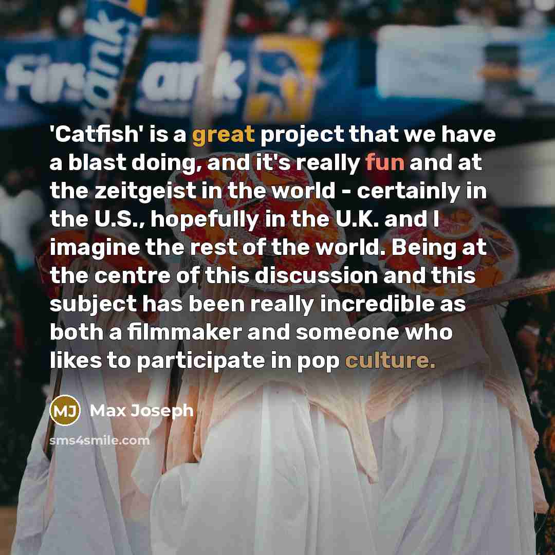 “'Catfish' is a great project that we have a blast doing, and it's really fun and at the zeitgeist in the world - certainly in the U.S., hopefully in the U.K. and I imagine the rest of the world. Being at the centre of this discussion and this subject has been really incredible as both a filmmaker…” quote by Max Joseph