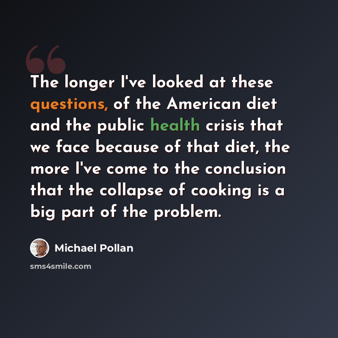 “The longer I've looked at these questions, of the American diet and the public health crisis that we face because of that diet, the more I've come to the conclusion that the collapse of cooking is a big part of the problem.” quote by Michael Pollan