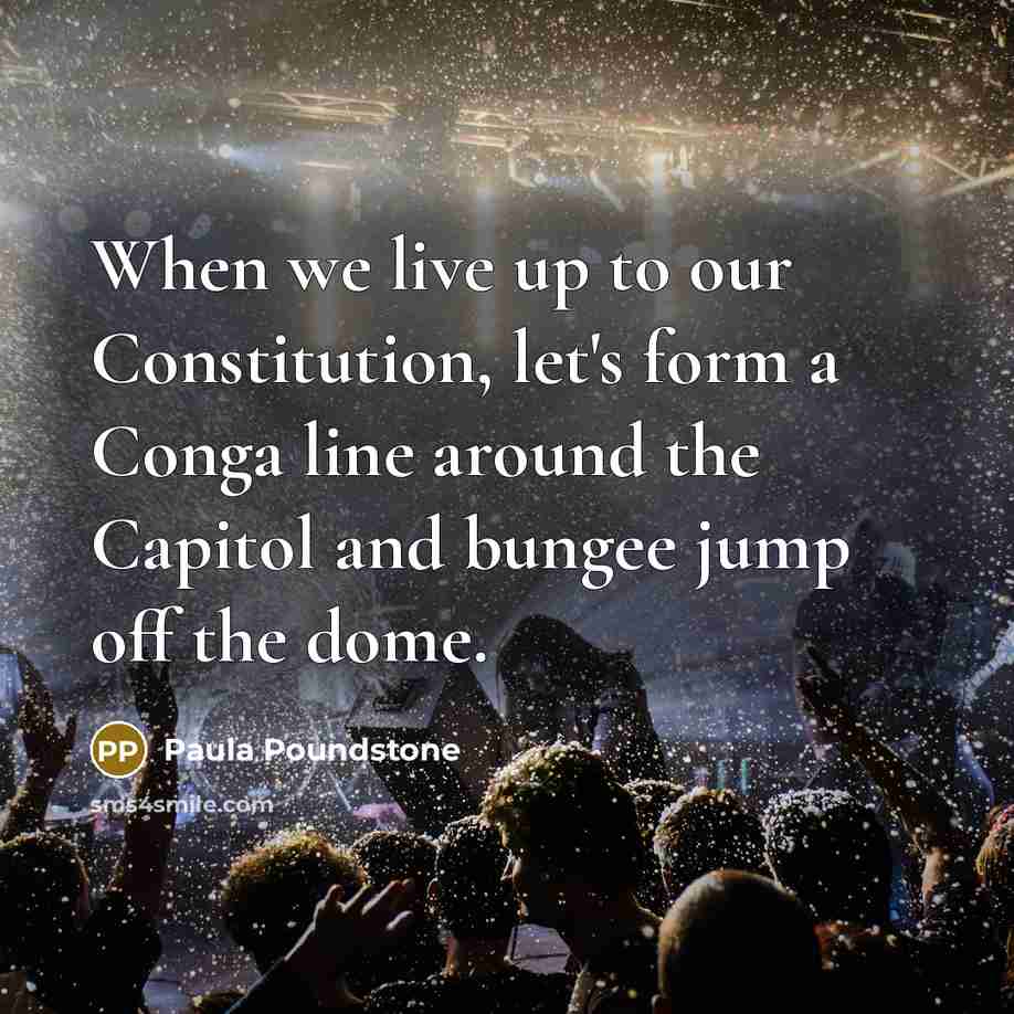 “When we live up to our Constitution, let's form a Conga line around the Capitol and bungee jump off the dome.” quote by Paula Poundstone