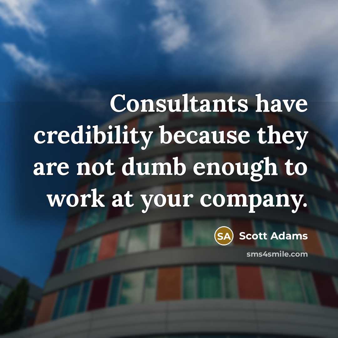 “Consultants have credibility because they are not dumb enough to work at your company.” quote by Scott Adams
