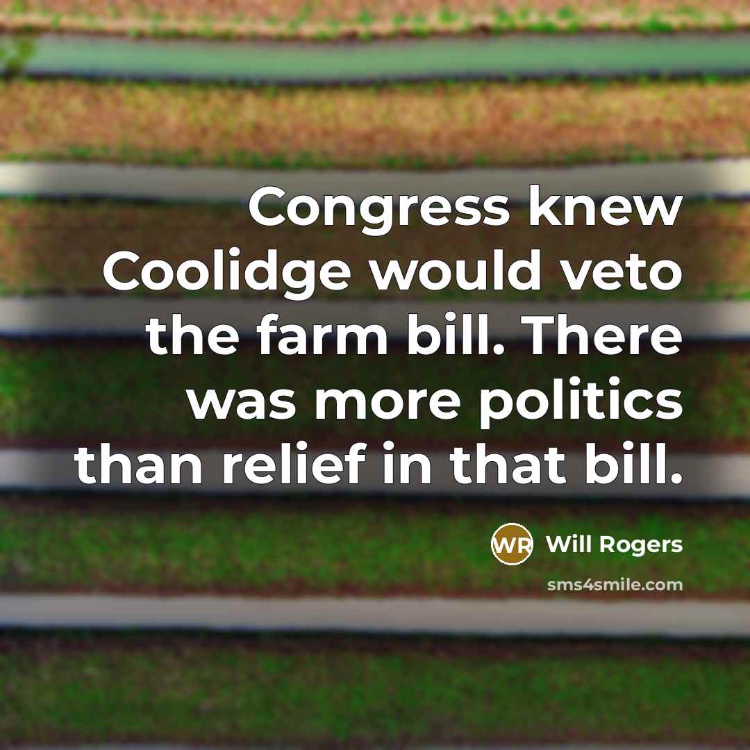 “Congress knew Coolidge would veto the farm bill. There was more politics than relief in that bill.” quote by Will Rogers