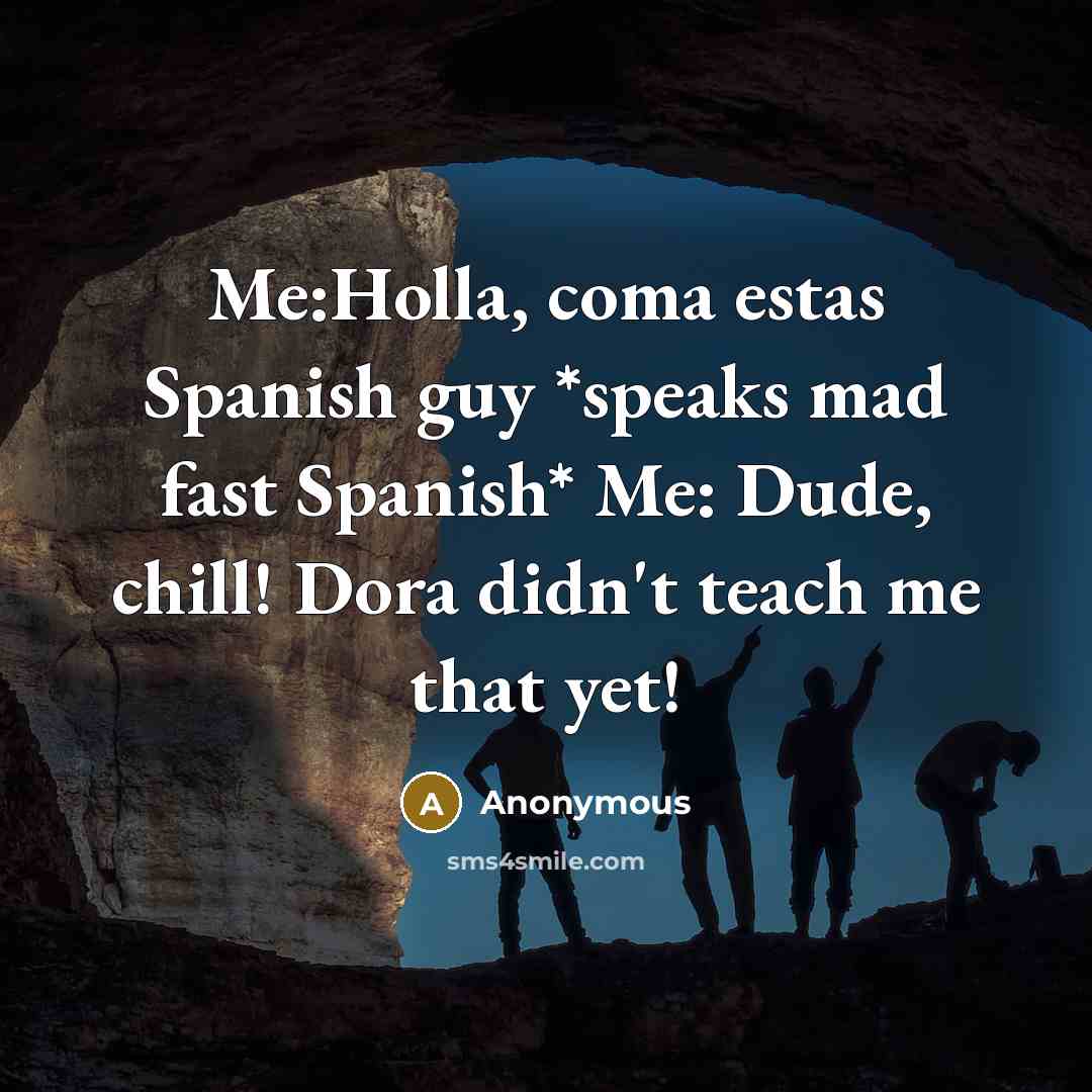 “Me:Holla, coma estas Spanish guy *speaks mad fast Spanish* Me: Dude, chill! Dora didn't teach me that yet!” quote by Anonymous