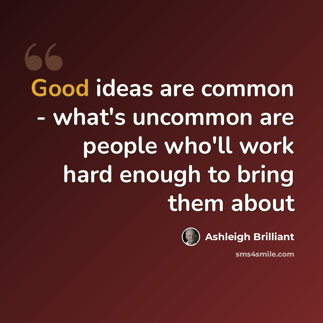“Good ideas are common - what's uncommon are people who'll work hard enough to bring them about” quote by Ashleigh Brilliant