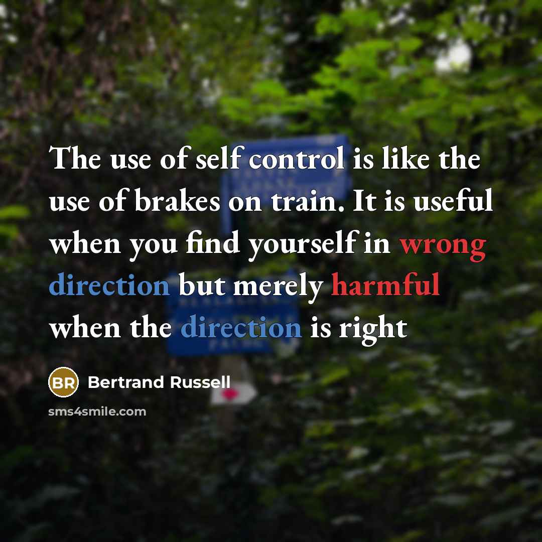 “The use of self control is like the use of brakes on train. It is useful when you find yourself in wrong direction but merely harmful when the direction is right” quote by Bertrand Russell