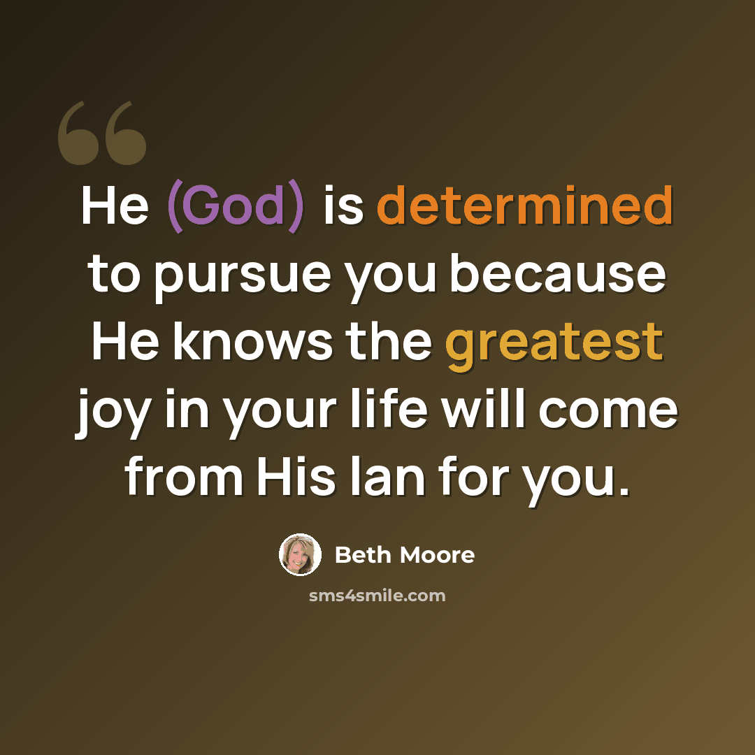 “He (God) is determined to pursue you because He knows the greatest joy in your life will come from His lan for you.” quote by Beth Moore