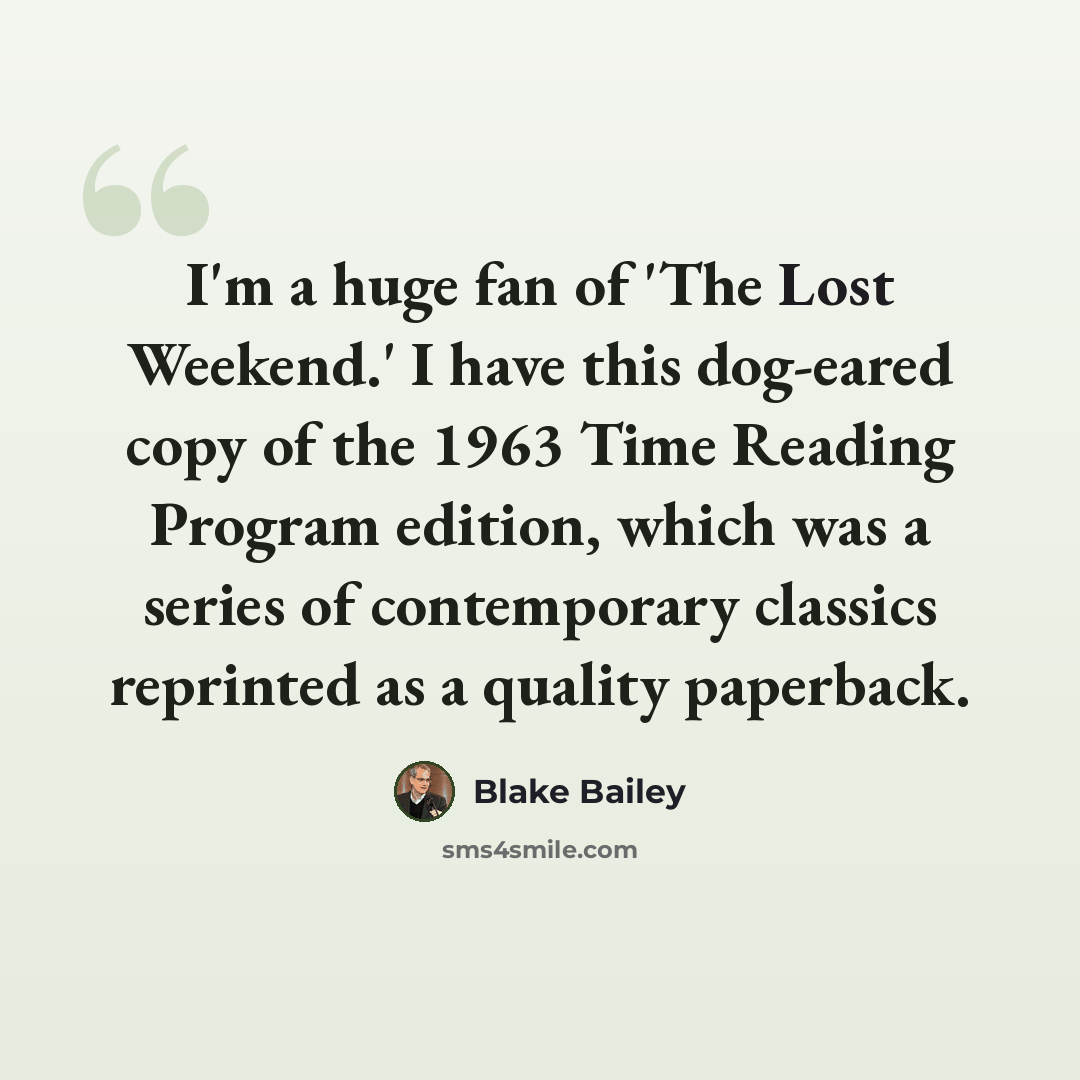 “I'm a huge fan of 'The Lost Weekend.' I have this dog-eared copy of the 1963 Time Reading Program edition, which was a series of contemporary classics reprinted as a quality paperback.” quote by Blake Bailey