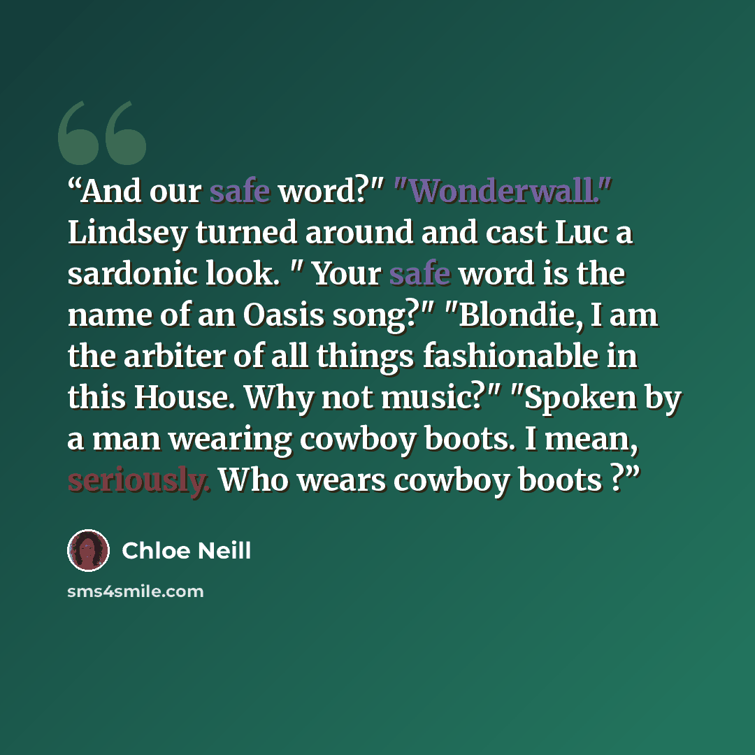 “And our safe word?" "Wonderwall." Lindsey turned around and cast Luc a sardonic look. " Your safe word is the name of an Oasis song?" "Blondie, I am the arbiter of all things fashionable in this House. Why not music?" "Spoken by a man wearing cowboy boots. I mean, seriously. Who wears cowboy boots ?” quote by Chloe Neill