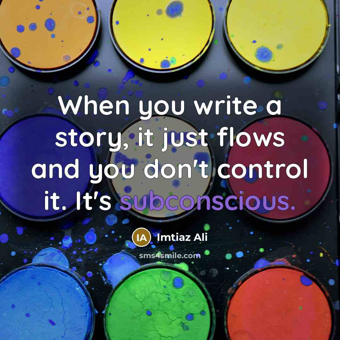“When you write a story, it just flows and you don't control it. It's subconscious.” quote by Imtiaz Ali