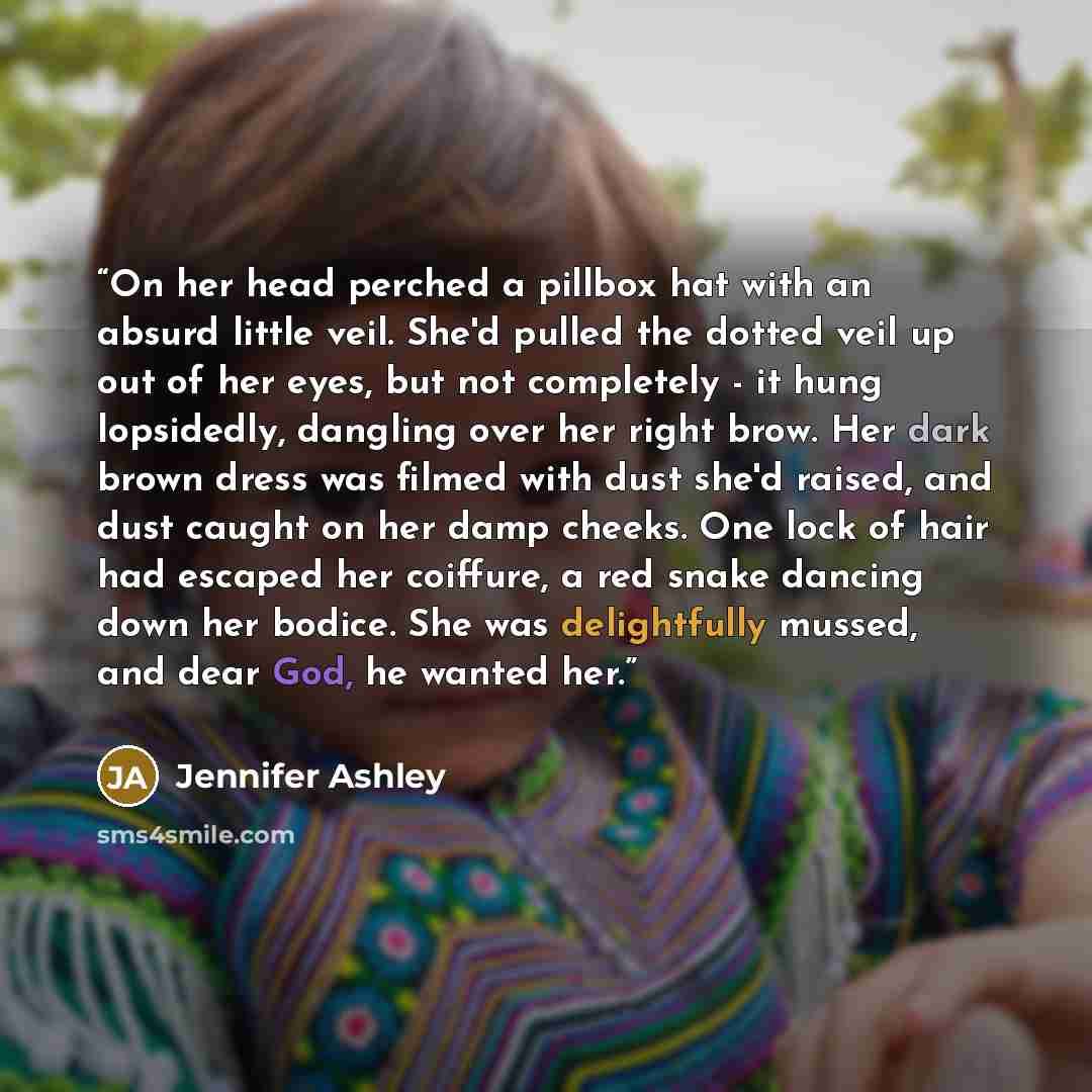 “On her head perched a pillbox hat with an absurd little veil. She'd pulled the dotted veil up out of her eyes, but not completely - it hung lopsidedly, dangling over her right brow. Her dark brown dress was filmed with dust she'd raised, and dust caught on her damp cheeks. One lock of hair had…” quote by Jennifer Ashley