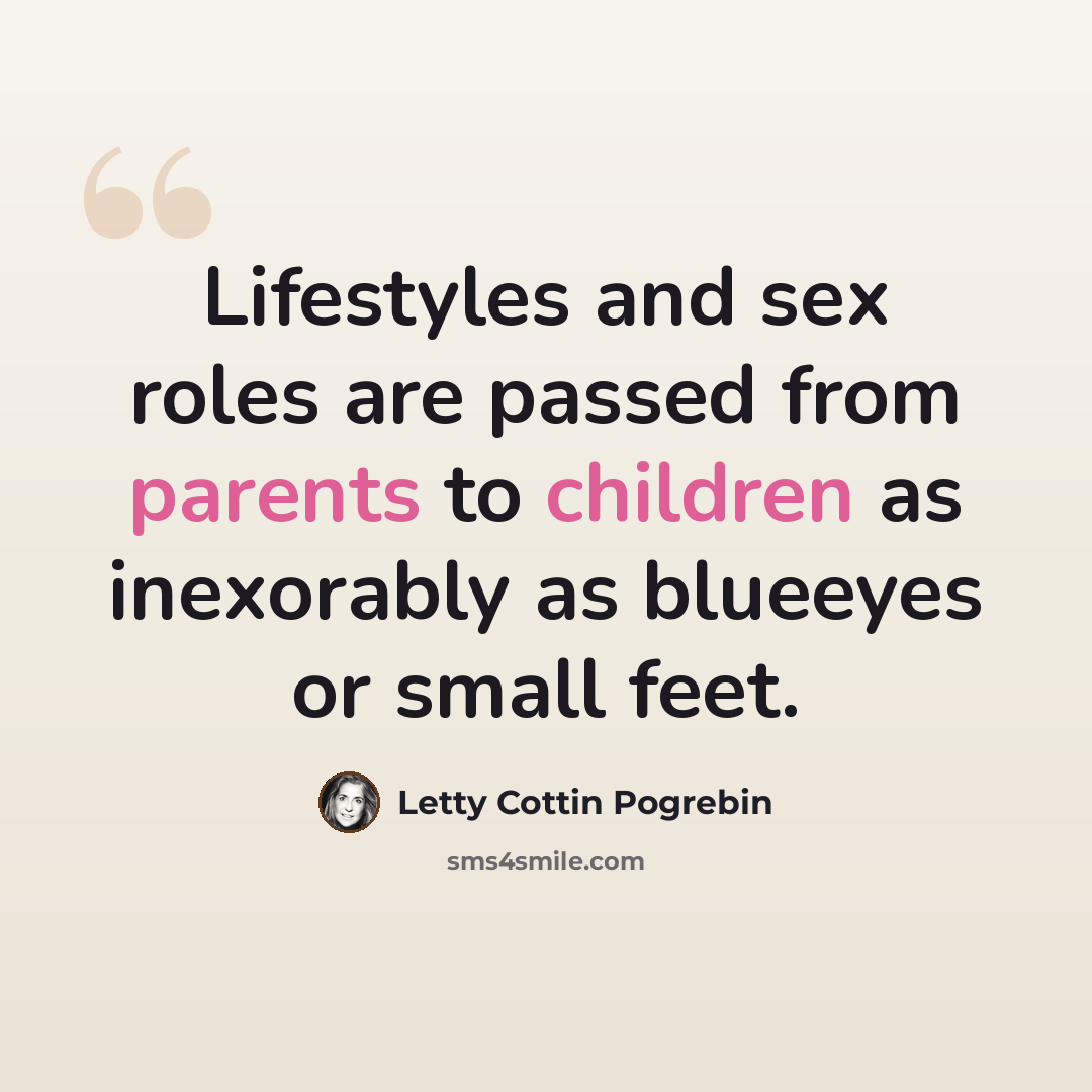 “Lifestyles and sex roles are passed from parents to children as inexorably as blueeyes or small feet.” quote by Letty Cottin Pogrebin
