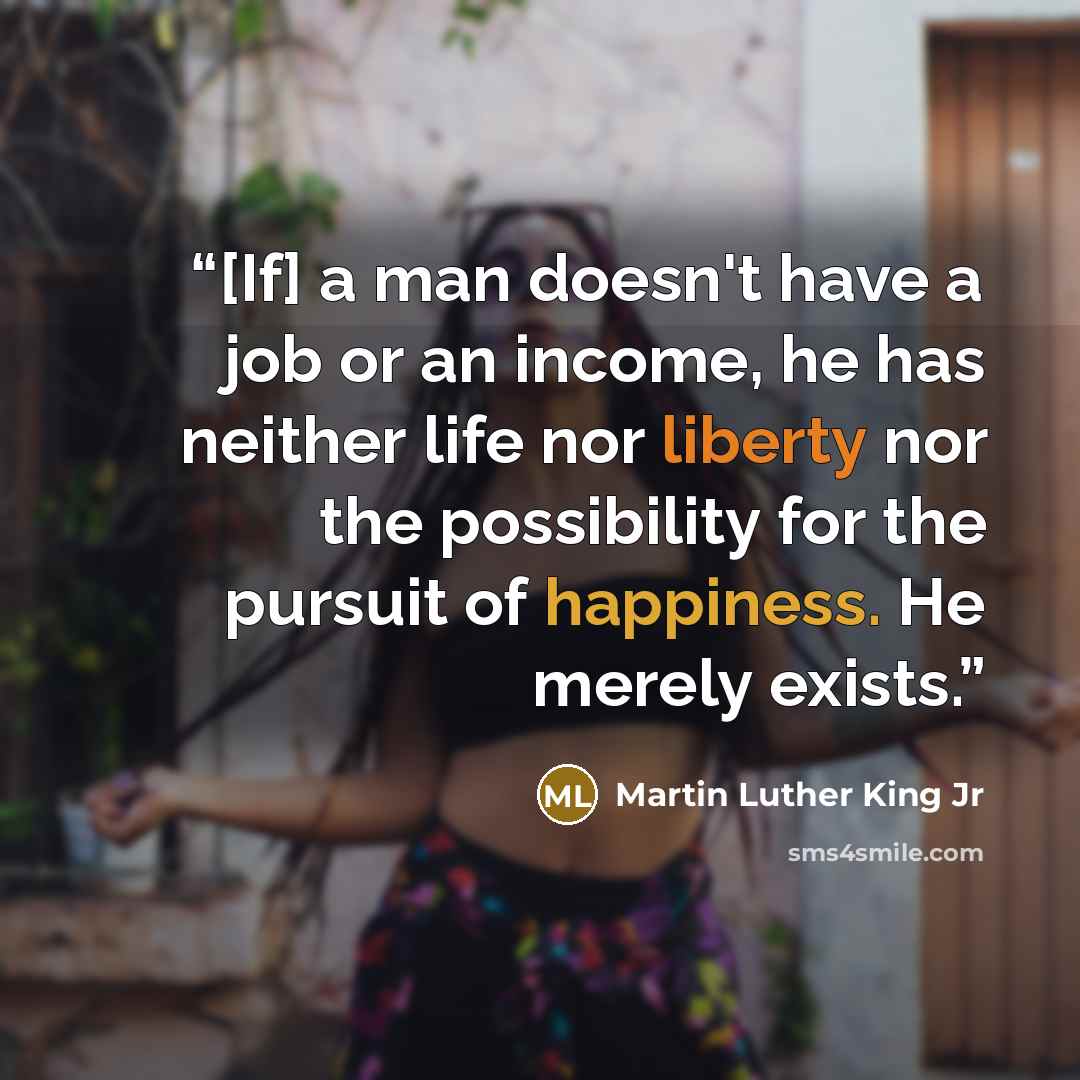 “[If] a man doesn't have a job or an income, he has neither life nor liberty nor the possibility for the pursuit of happiness. He merely exists.” quote by Martin Luther King Jr