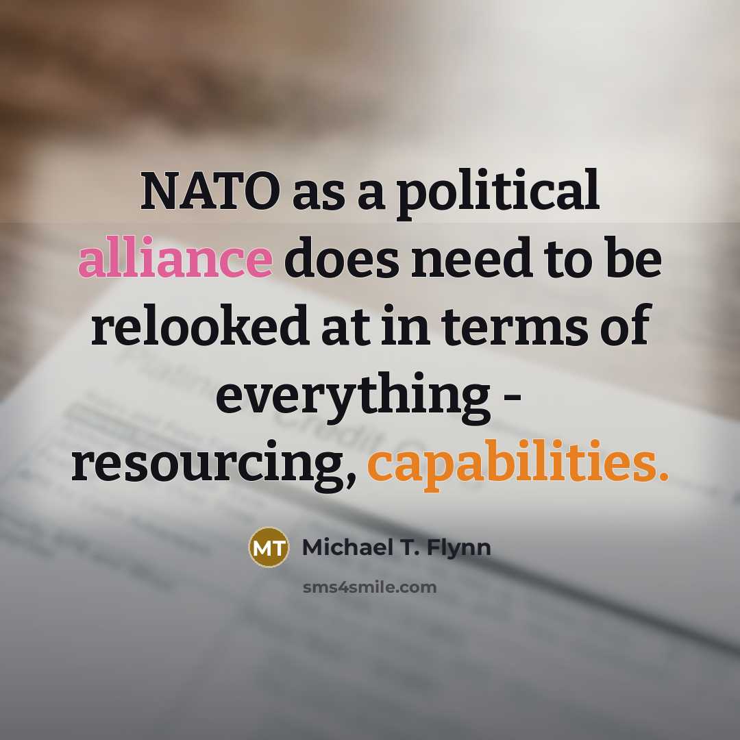 “NATO as a political alliance does need to be relooked at in terms of everything - resourcing, capabilities.” quote by Michael T. Flynn