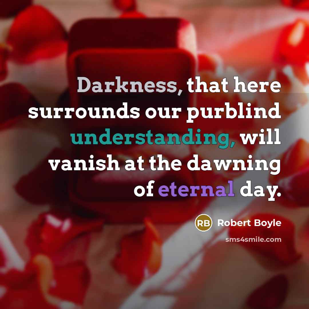 “Darkness, that here surrounds our purblind understanding, will vanish at the dawning of eternal day.” quote by Robert Boyle