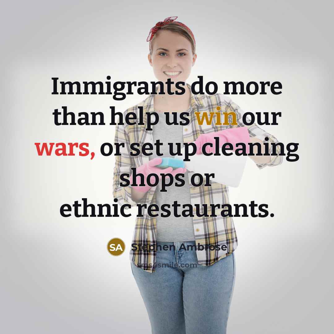 “Immigrants do more than help us win our wars, or set up cleaning shops or ethnic restaurants.” quote by Stephen Ambrose