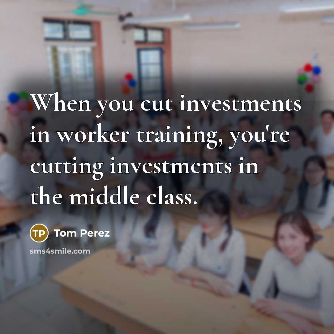“When you cut investments in worker training, you're cutting investments in the middle class.” quote by Tom Perez