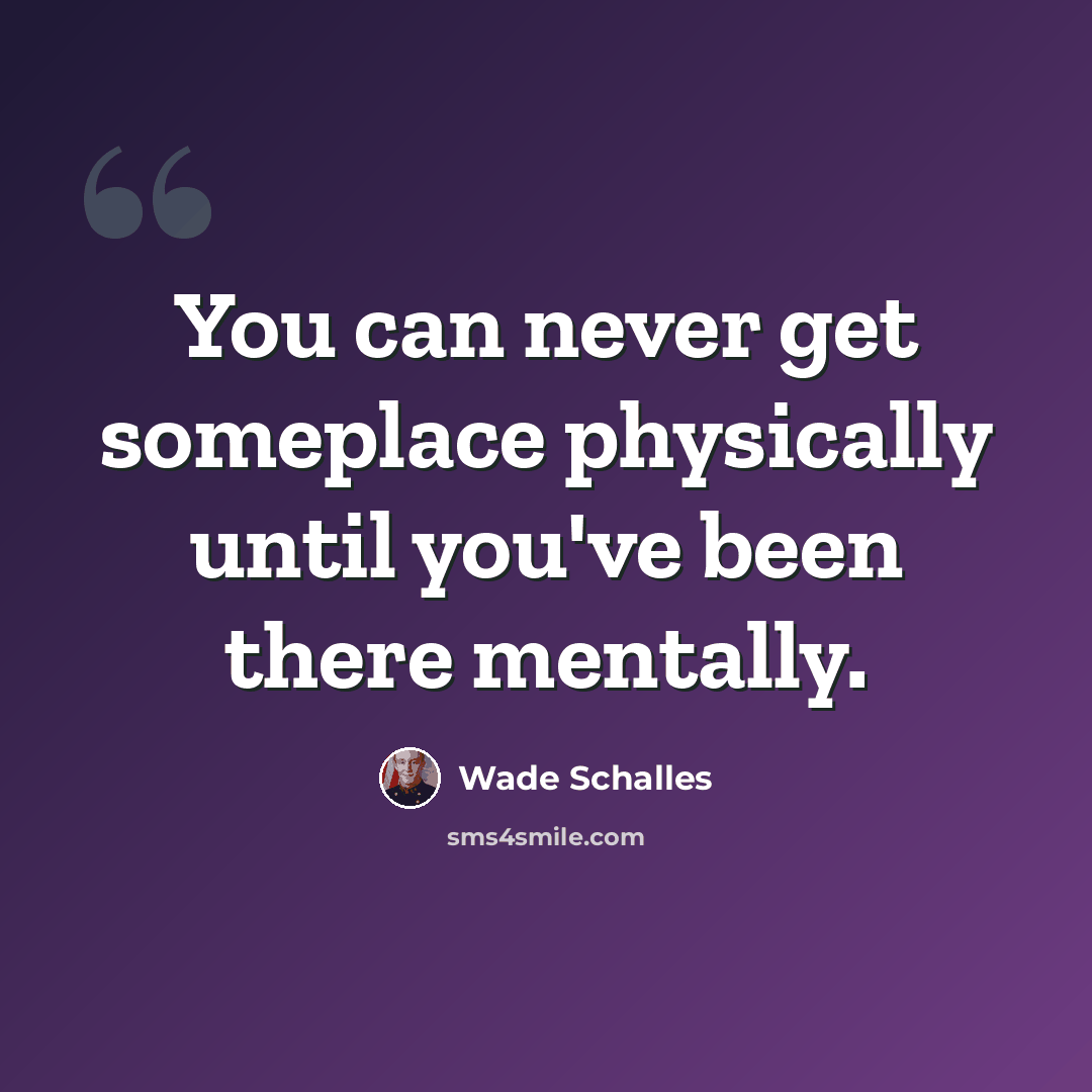 “You can never get someplace physically until you've been there mentally.” quote by Wade Schalles