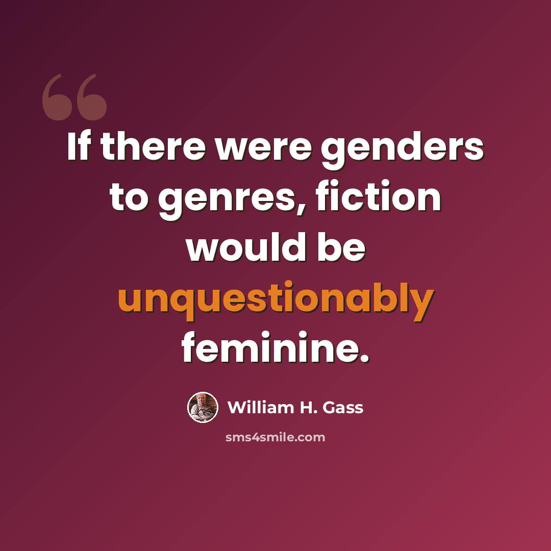 “If there were genders to genres, fiction would be unquestionably feminine.” quote by William H. Gass
