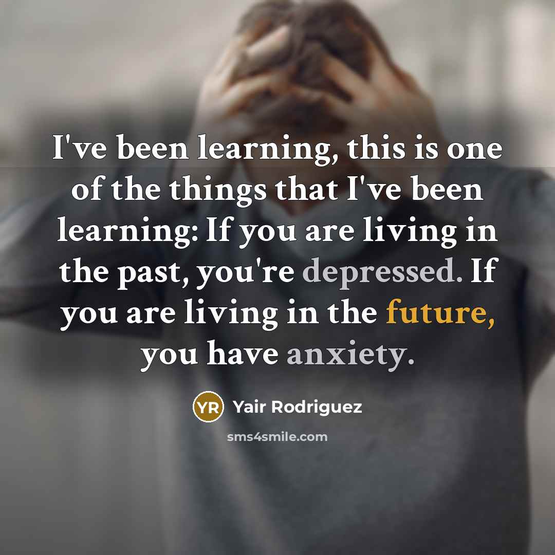 “I've been learning, this is one of the things that I've been learning: If you are living in the past, you're depressed. If you are living in the future, you have anxiety.” quote by Yair Rodriguez