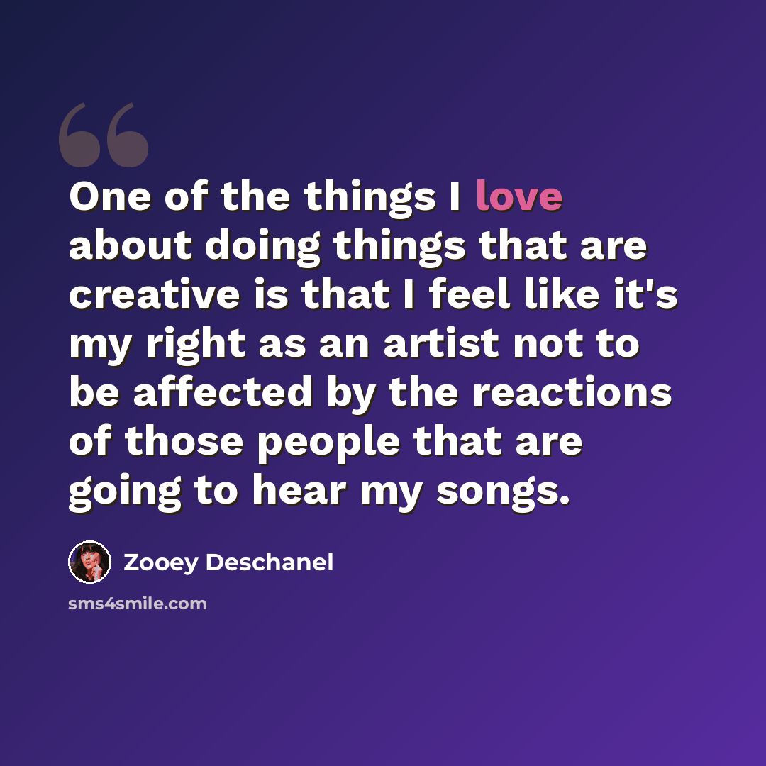 “One of the things I love about doing things that are creative is that I feel like it's my right as an artist not to be affected by the reactions of those people that are going to hear my songs.” quote by Zooey Deschanel