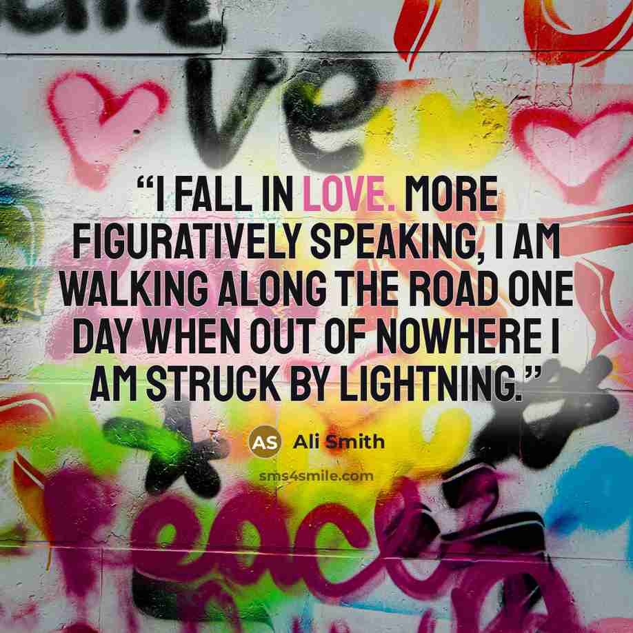 “I fall in love. More figuratively speaking, I am walking along the road one day when out of nowhere I am struck by lightning.” quote by Ali Smith