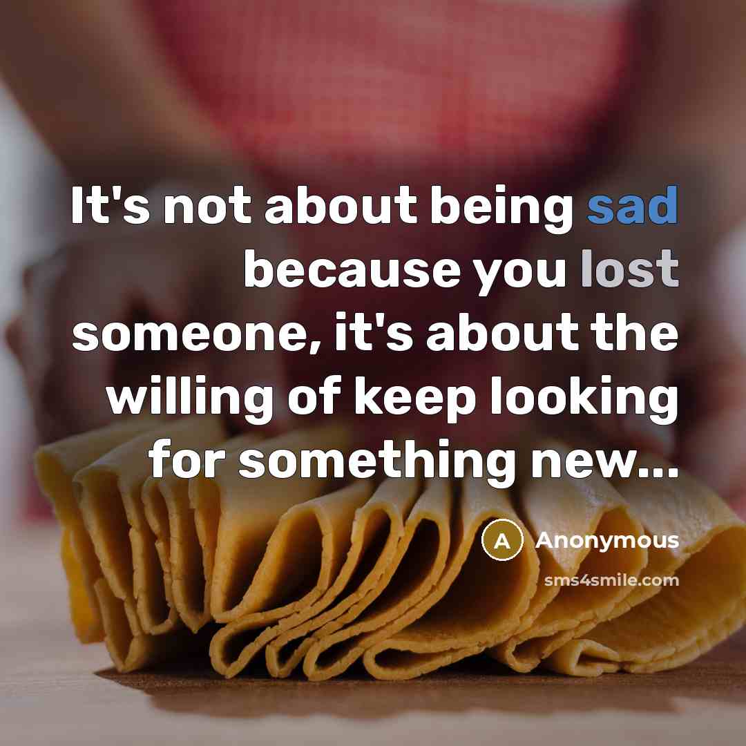 “It's not about being sad because you lost someone, it's about the willing of keep looking for something new...” quote by Anonymous