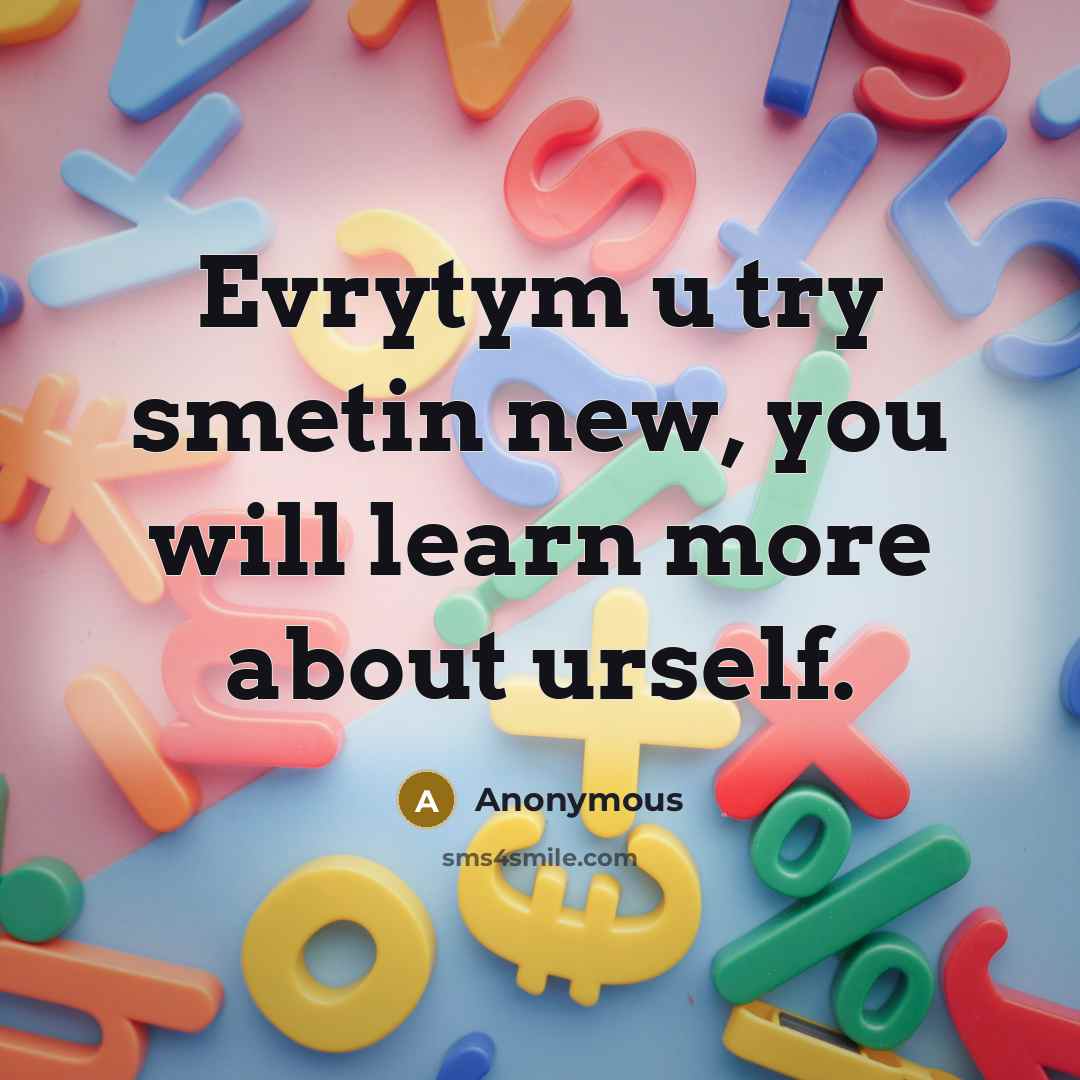 “Evrytym u try smetin new, you will learn more about urself.” quote by Anonymous