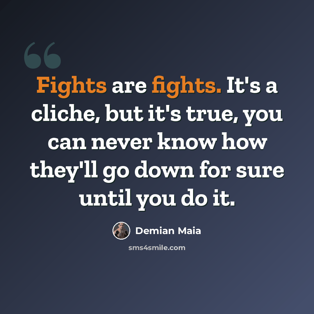 “Fights are fights. It's a cliche, but it's true, you can never know how they'll go down for sure until you do it.” quote by Demian Maia