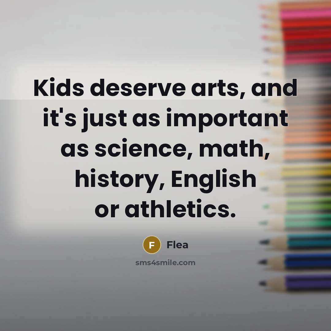 “Kids deserve arts, and it's just as important as science, math, history, English or athletics.” quote by Flea