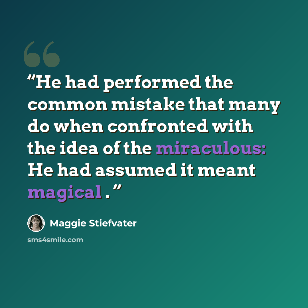 “He had performed the common mistake that many do when confronted with the idea of the miraculous: He had assumed it meant magical .” quote by Maggie Stiefvater