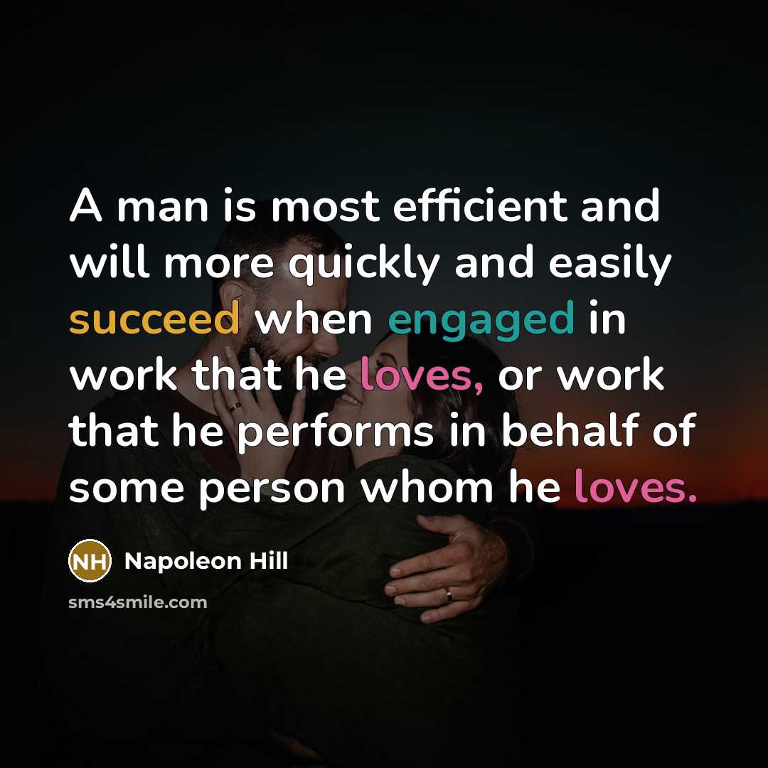 “A man is most efficient and will more quickly and easily succeed when engaged in work that he loves, or work that he performs in behalf of some person whom he loves.” quote by Napoleon Hill