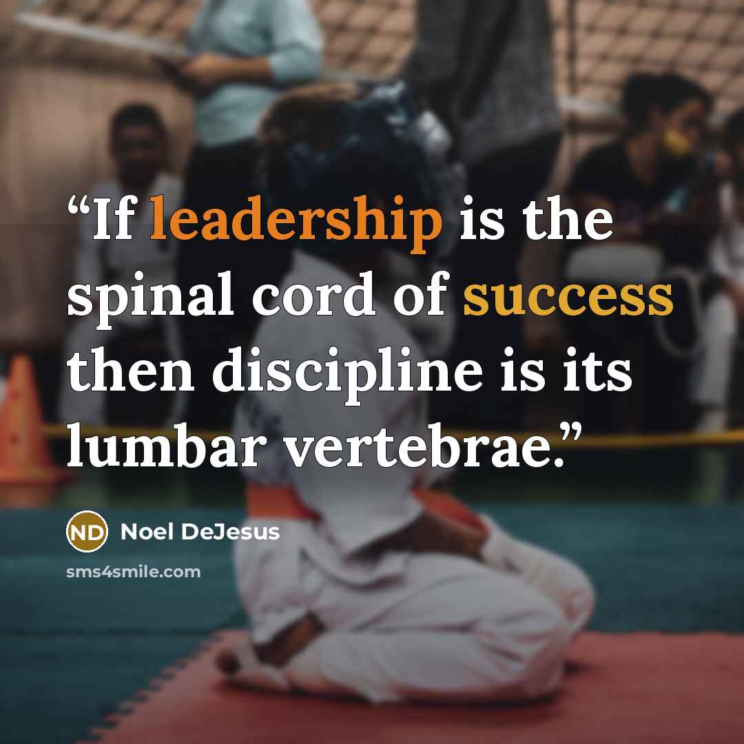 “If leadership is the spinal cord of success then discipline is its lumbar vertebrae.” quote by Noel DeJesus