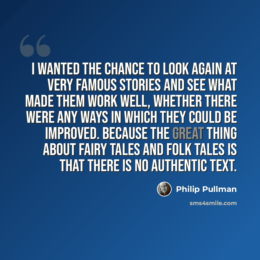 “I wanted the chance to look again at very famous stories and see what made them work well, whether there were any ways in which they could be improved. Because the great thing about fairy tales and folk tales is that there is no authentic text.” quote by Philip Pullman