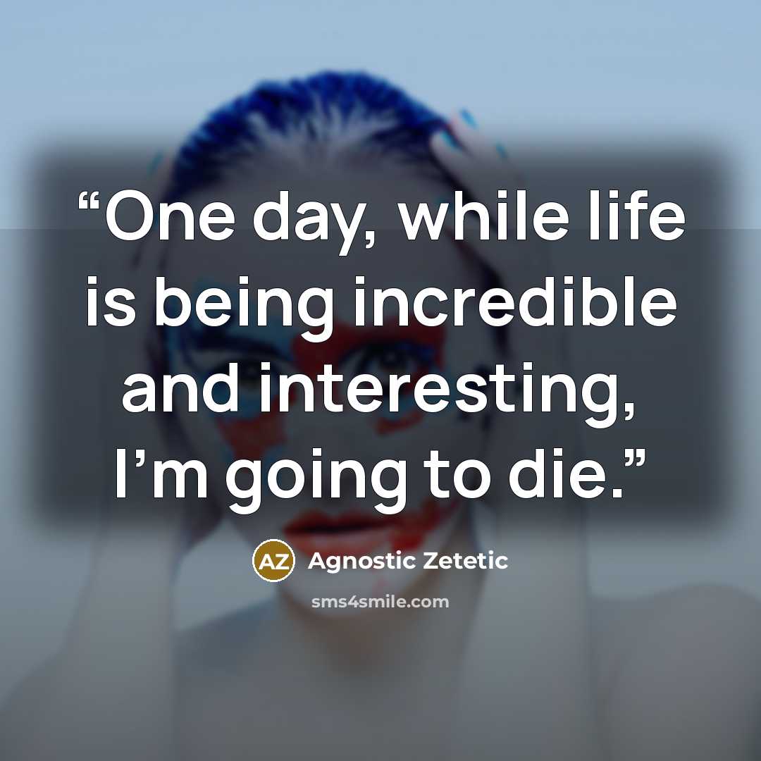 “One day, while life is being incredible and interesting, I’m going to die.” quote by Agnostic Zetetic