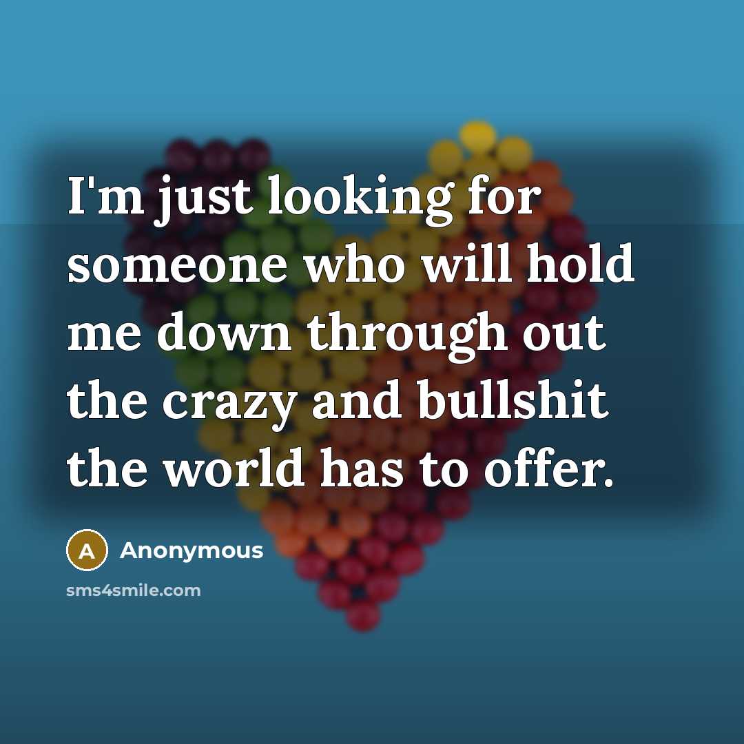“I'm just looking for someone who will hold me down through out the crazy and bullshit the world has to offer.” quote by Anonymous