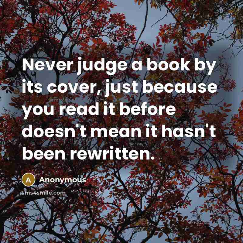 “Never judge a book by its cover, just because you read it before doesn't mean it hasn't been rewritten.” quote by Anonymous