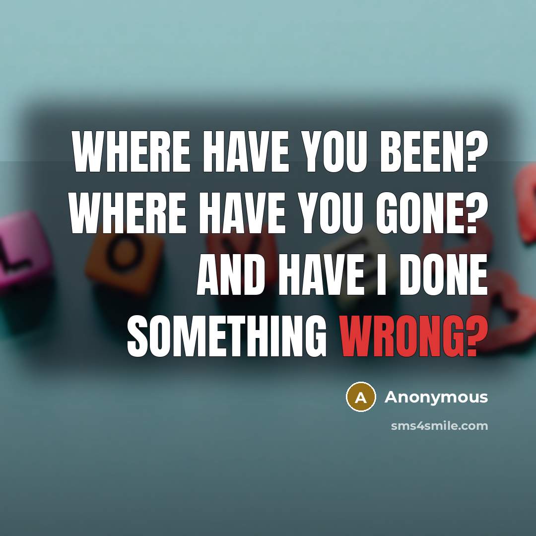 “Where have you been? Where have you gone? And have I done something wrong?” quote by Anonymous
