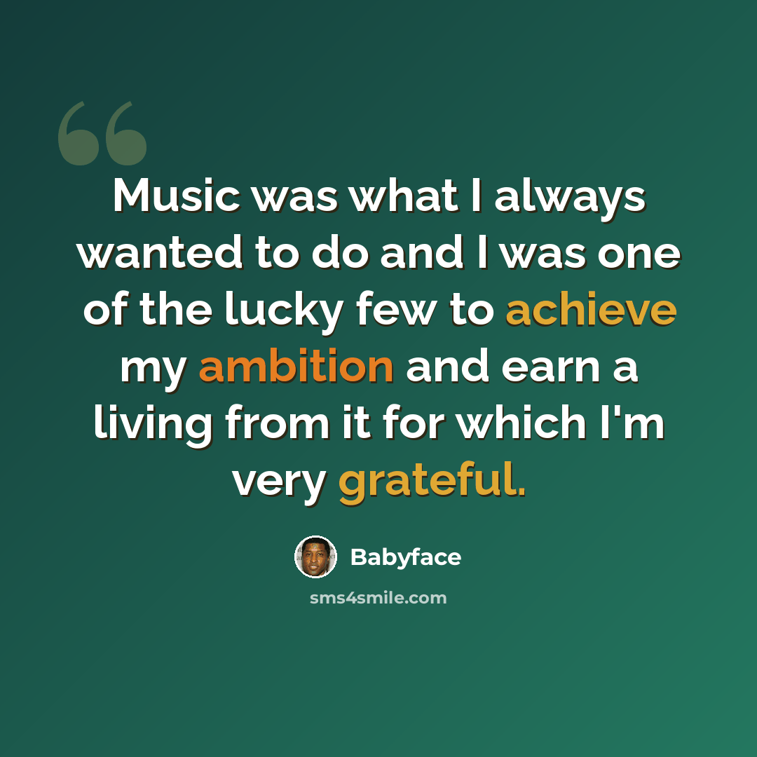 “Music was what I always wanted to do and I was one of the lucky few to achieve my ambition and earn a living from it for which I'm very grateful.” quote by Babyface