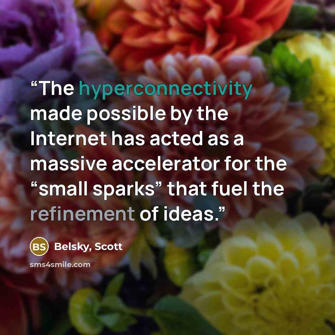 “The hyperconnectivity made possible by the Internet has acted as a massive accelerator for the “small sparks” that fuel the refinement of ideas.” quote by Belsky, Scott