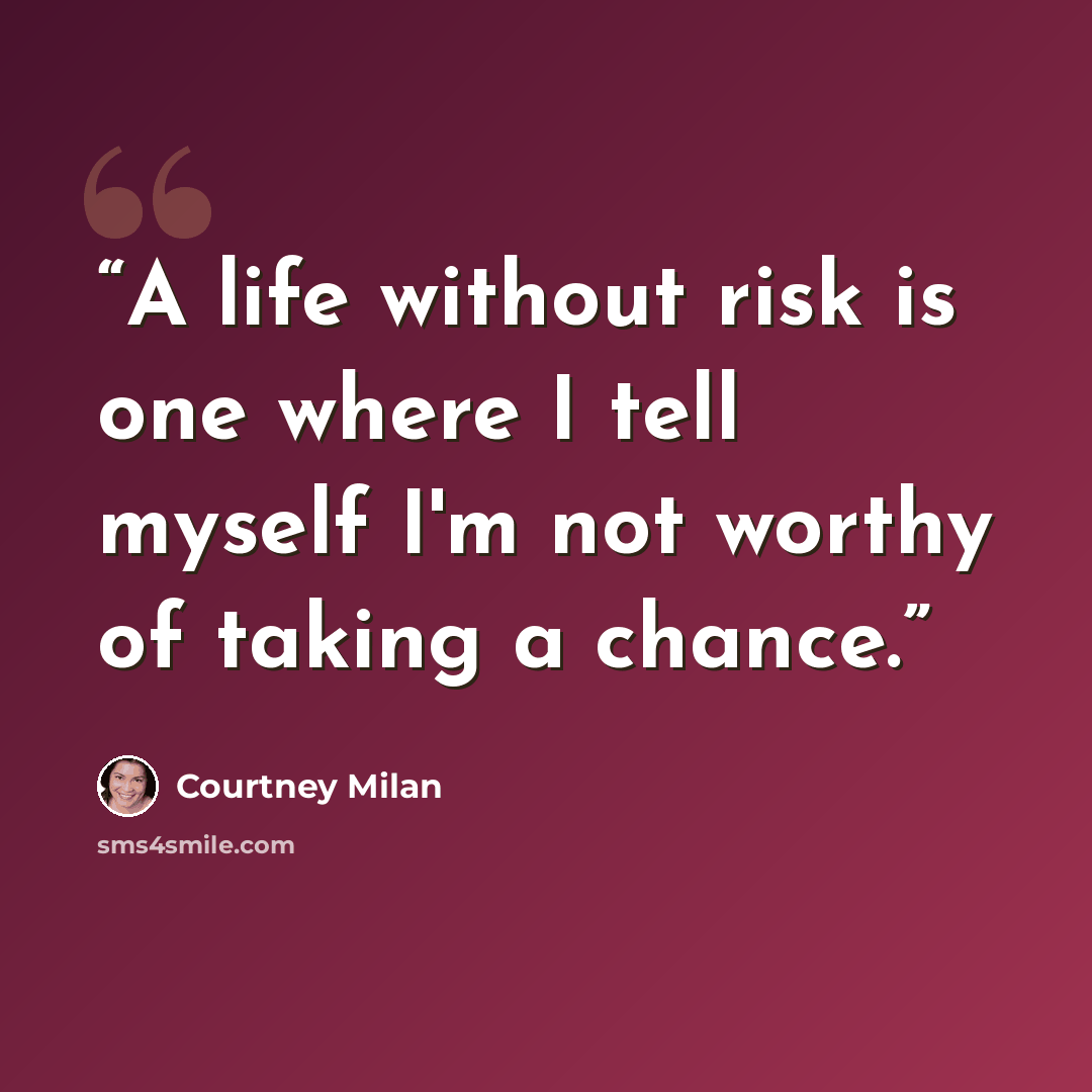 “A life without risk is one where I tell myself I'm not worthy of taking a chance.” quote by Courtney Milan