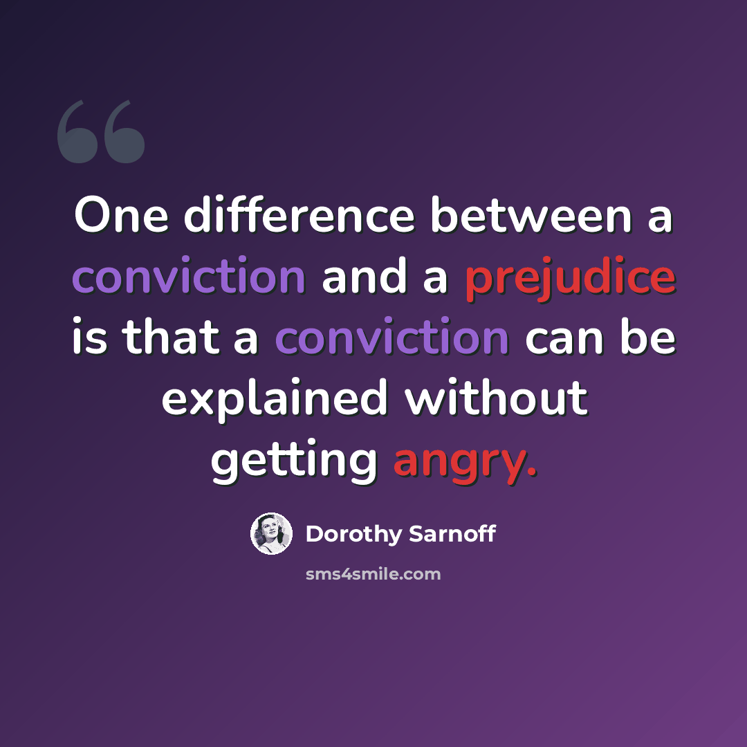 “One difference between a conviction and a prejudice is that a conviction can be explained without getting angry.” quote by Dorothy Sarnoff