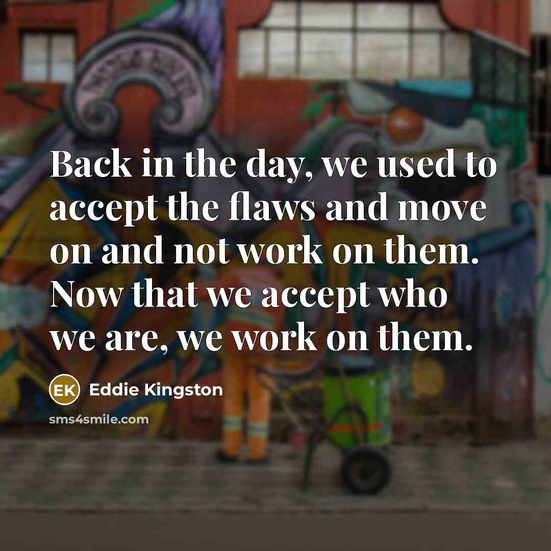 “Back in the day, we used to accept the flaws and move on and not work on them. Now that we accept who we are, we work on them.” quote by Eddie Kingston