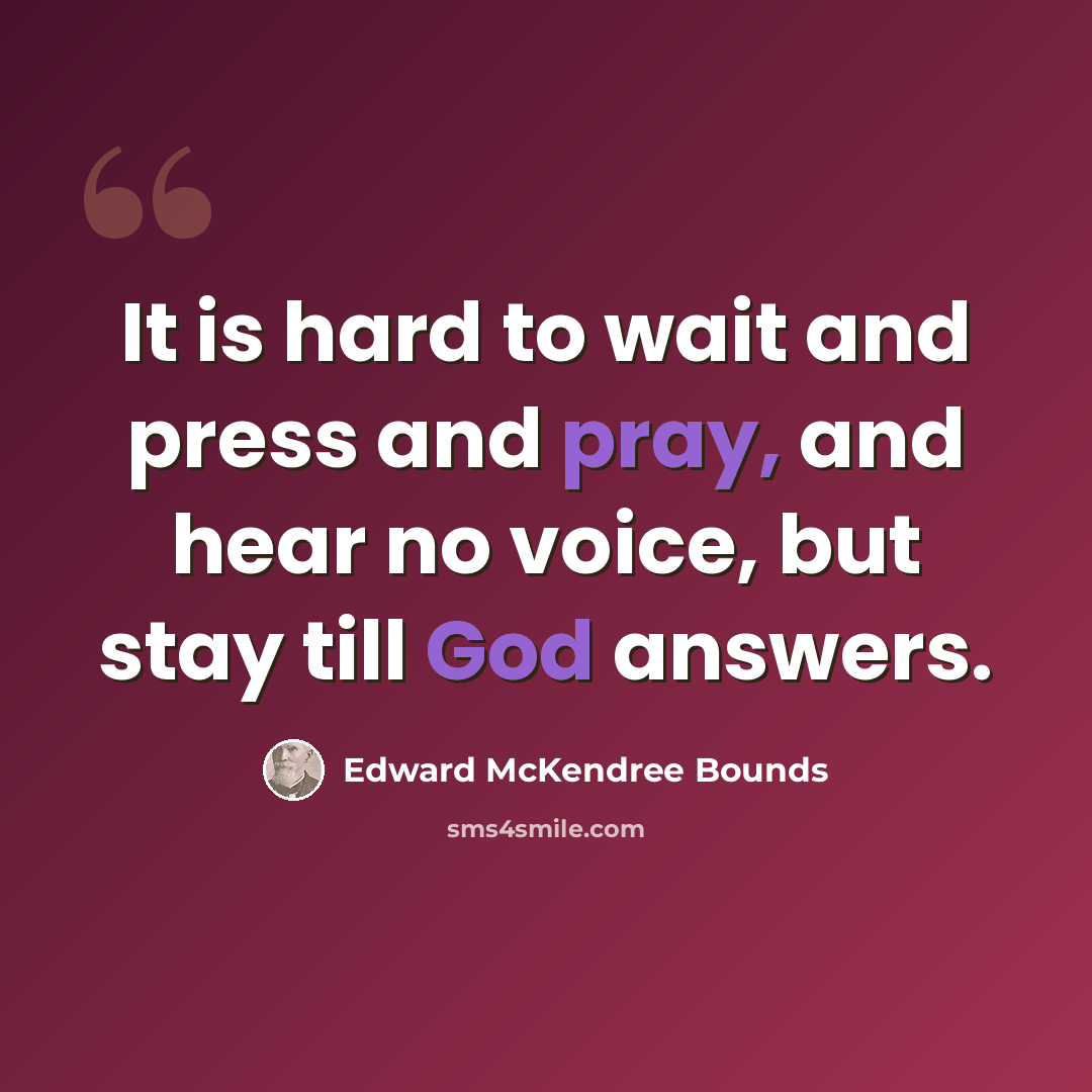 “It is hard to wait and press and pray, and hear no voice, but stay till God answers.” quote by Edward McKendree Bounds