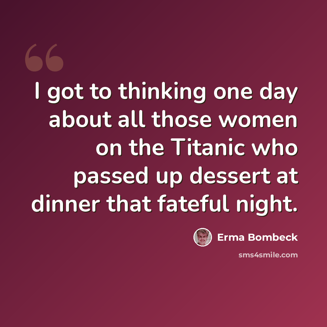“I got to thinking one day about all those women on the Titanic who passed up dessert at dinner that fateful night.” quote by Erma Bombeck