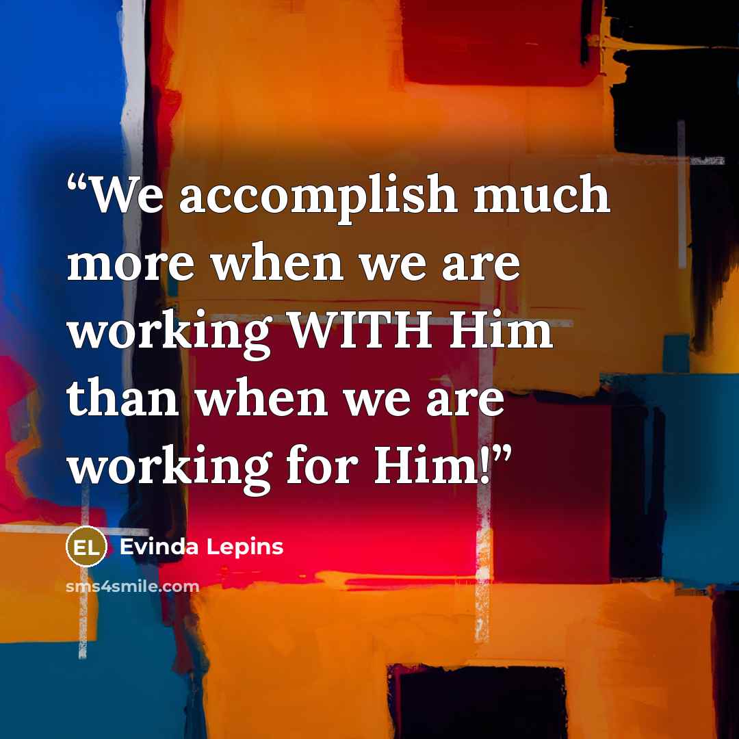 “We accomplish much more when we are working WITH Him than when we are working for Him!” quote by Evinda Lepins