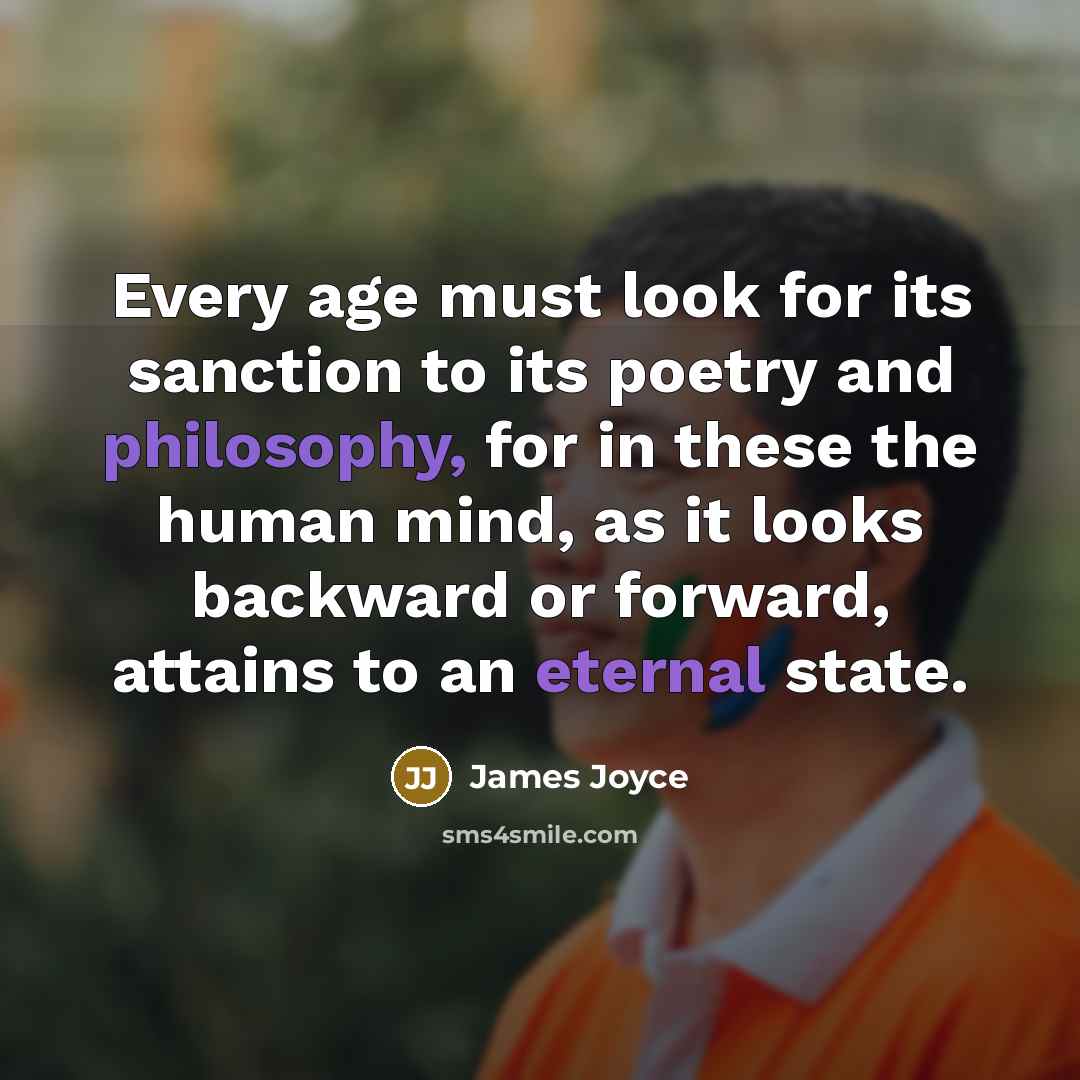 “Every age must look for its sanction to its poetry and philosophy, for in these the human mind, as it looks backward or forward, attains to an eternal state.” quote by James Joyce