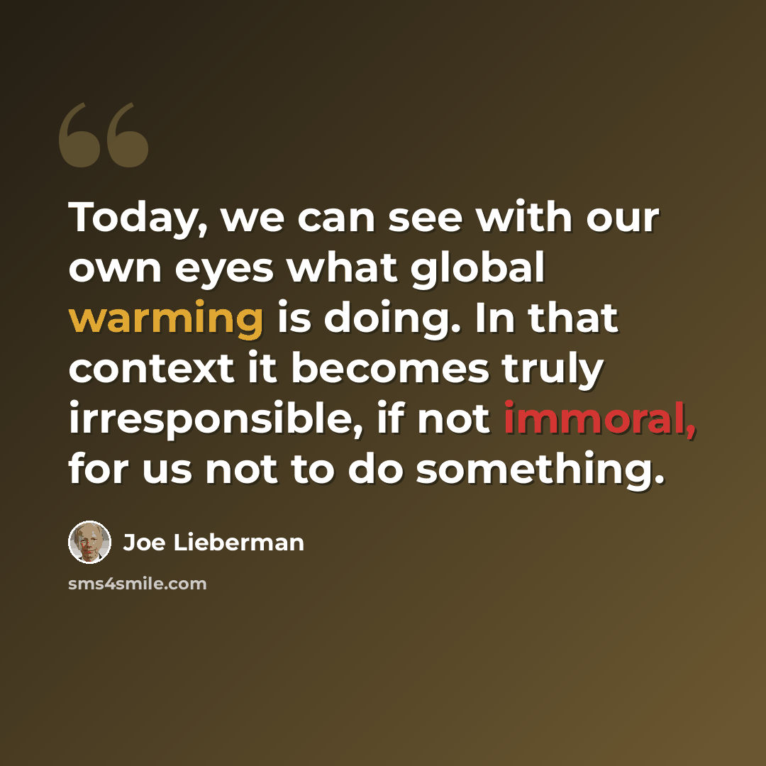 “Today, we can see with our own eyes what global warming is doing. In that context it becomes truly irresponsible, if not immoral, for us not to do something.” quote by Joe Lieberman