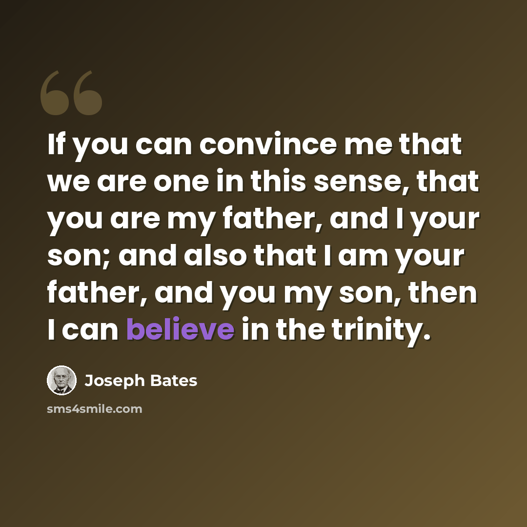 “If you can convince me that we are one in this sense, that you are my father, and I your son; and also that I am your father, and you my son, then I can believe in the trinity.” quote by Joseph Bates