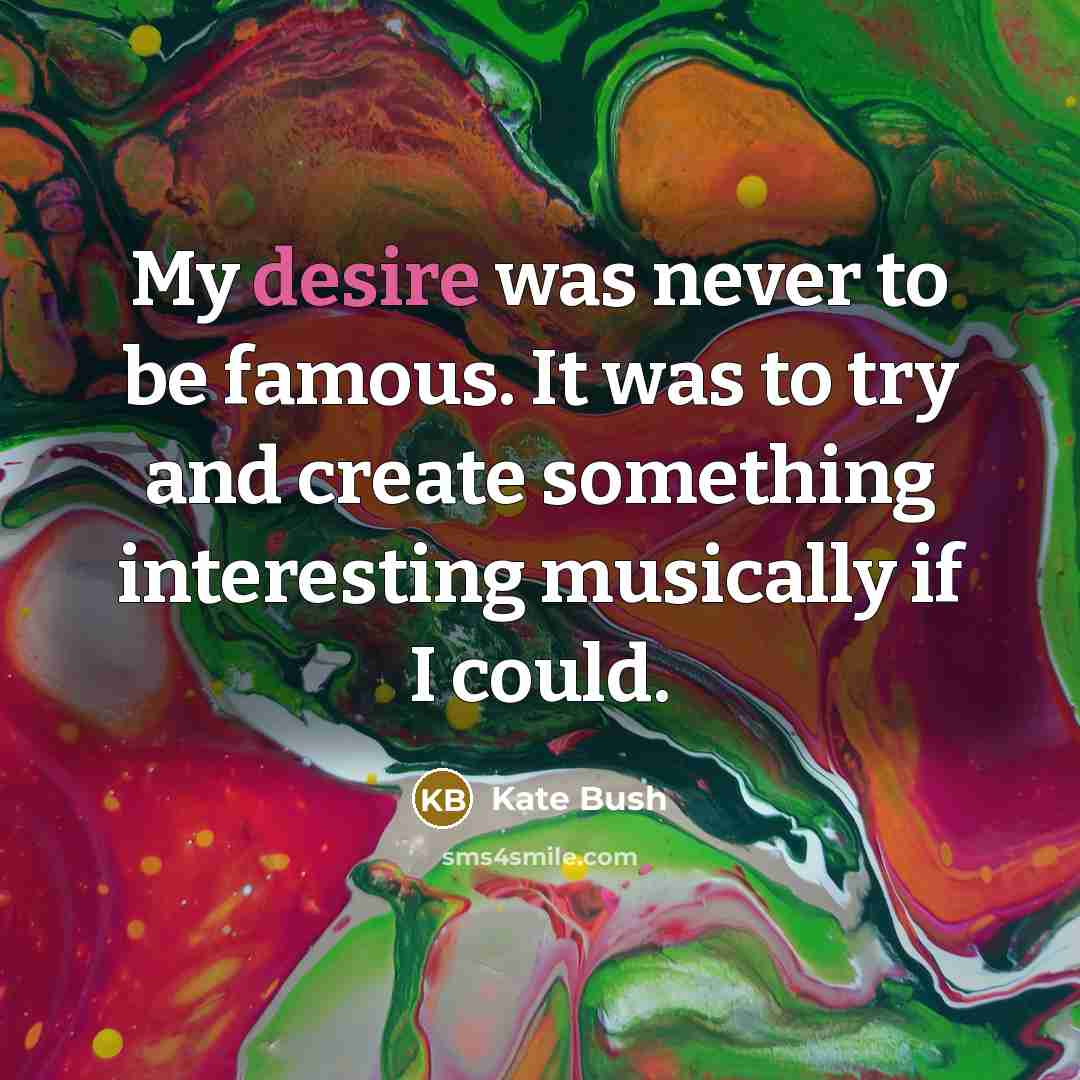 “My desire was never to be famous. It was to try and create something interesting musically if I could.” quote by Kate Bush